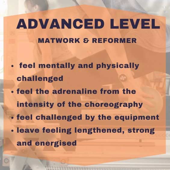 Advanced Level, matwork & reformer: feel mentally and physically challenged, feel the adrenaline from the intensity of the choreography, feel challenged by the equipment, leave feeling lengthened, strong and energised